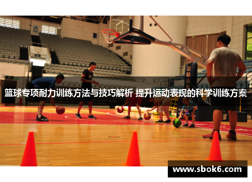 篮球专项耐力训练方法与技巧解析 提升运动表现的科学训练方案